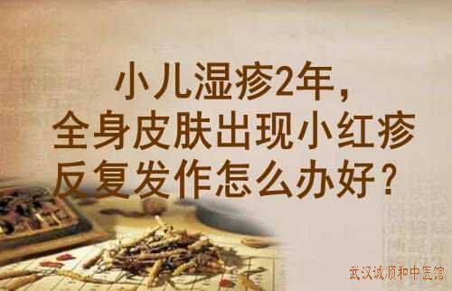 小儿湿疹2年,全身皮肤出现小红疹反复发作怎么办好?