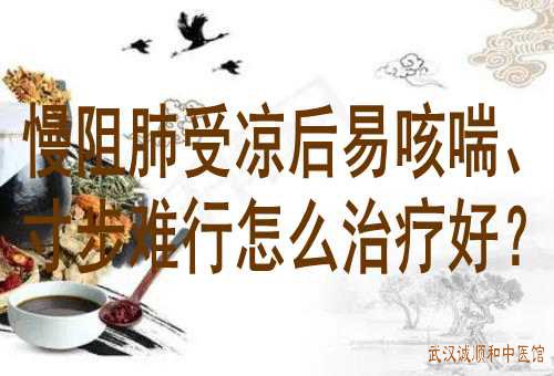 慢阻肺受凉后易咳喘、寸步难行怎么治疗好?