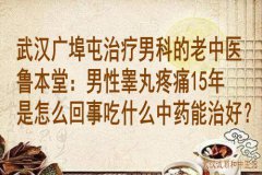 武汉广埠屯治疗男科的老中医鲁本堂：男性睾丸疼痛15年是怎么回事吃什么