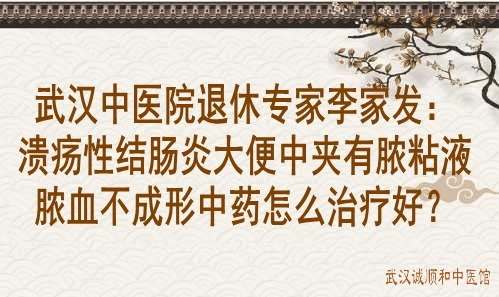 武汉中医院退休专家李家发：溃疡性结肠炎大便中夹有脓粘液脓血不成形中药怎么治疗好？