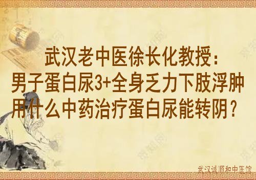 武汉老中医徐长化教授：男子蛋白尿3+全身乏力下肢浮肿用什么中药治疗蛋白尿能转阴？