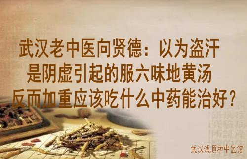 武汉老中医向贤德：以为盗汗是阴虚引起的服六味地黄汤反而加重应该吃什么中药能治好？