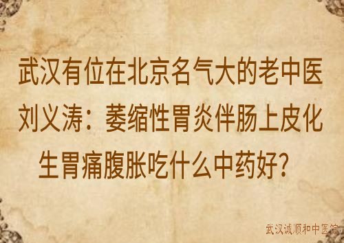 武汉有位在北京名气大的老中医刘义涛：萎缩性胃炎伴肠上皮化生胃痛腹胀吃什么中药好？