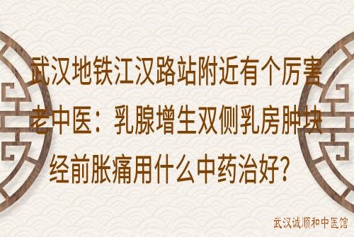 武汉地铁江汉路站附近有个厉害老中医：乳腺增生双侧乳房肿块经前胀痛用什么中药治好？