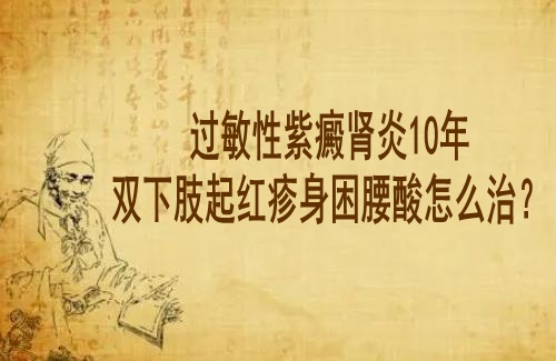 武汉中医肾病专科医院李家发教授：过敏性紫癜肾炎10年双下肢起红疹身困腰酸怎么治？