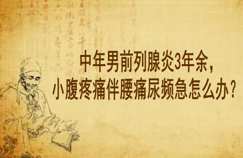 湖北有名的男科老中医专家徐长化：中年男前列腺炎3年余，小腹疼痛伴腰痛尿频急怎么办？