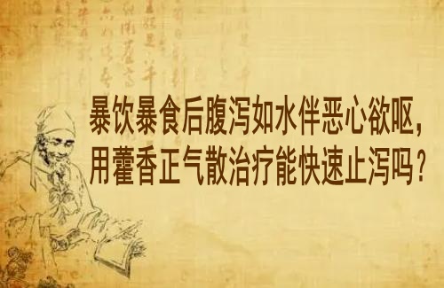 湖北李家发中医：暴饮暴食后腹泻如水伴恶心欲呕，用藿香正气散治疗能快速止泻吗？