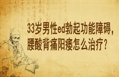 湖北男科专家老中医徐长化教授：33岁男性ed勃起功能障碍，腰酸背痛阳痿怎么治疗？