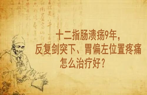 武汉肠胃专科中医院王垚：十二指肠溃疡9年，反复剑突下、胃偏左位置疼痛怎么治疗好？