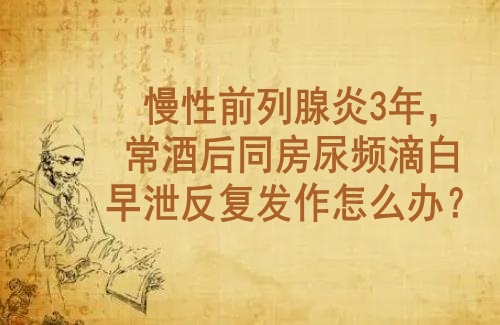 徐长化中医膏方临床心得：慢性前列腺炎3年，常酒后同房尿频滴白早泄反复发作怎么办？