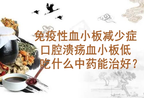 武汉血液专科医院向贤德教授：免疫性血小板减少症口腔溃疡血小板低吃什么中药能治好？