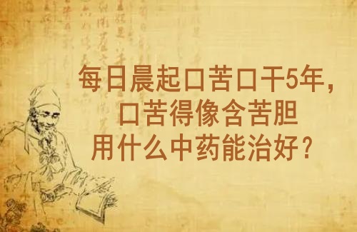 武汉老中医李家发教授：每日晨起口苦口干5年，口苦得像含苦胆用什么中药能治好？
