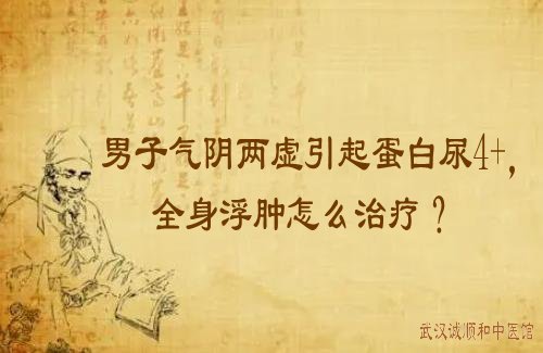 男子气阴两虚引起蛋白尿4+，全身浮肿怎么治疗？
