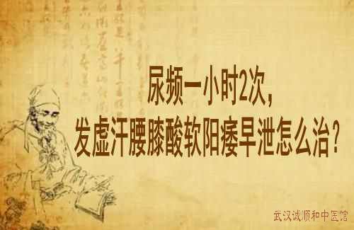 尿频一小时2次，发虚汗腰膝酸软阳痿早泄怎么治？