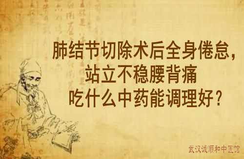 肺结节切除术后全身倦怠，站立不稳腰背痛吃什么中药能调理好？