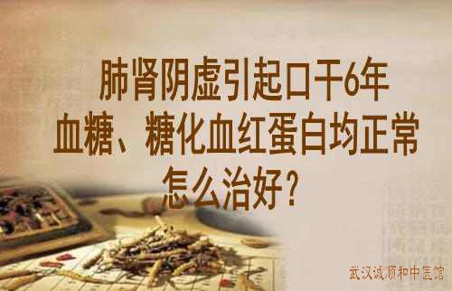 肺肾阴虚引起口干6年血糖、糖化血红蛋白均正常怎么治好？