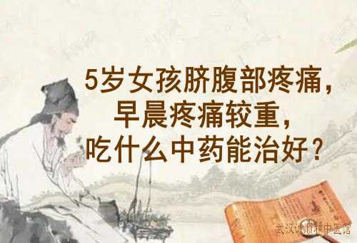 5岁女孩脐腹部疼痛，早晨较重，吃什么中药能治好？