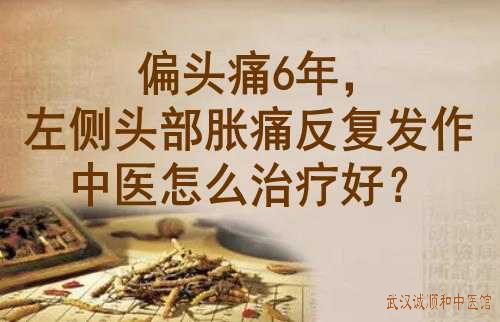 偏头痛6年，左侧头部胀痛反复发作中医怎么治疗好？