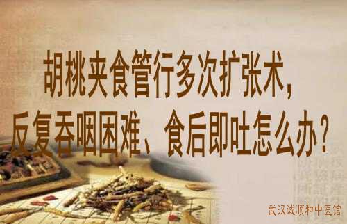 湖北省中医专家向贤德教授：胡桃夹食管行多次扩张术，反复吞咽困难、食后即吐怎么办？