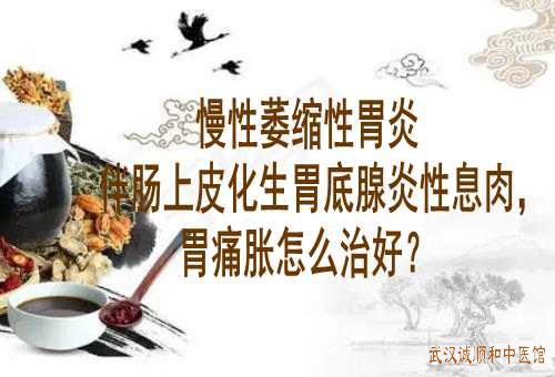 湖北省杰出中医师王垚：慢性萎缩性胃炎伴肠上皮化生胃底腺炎性息肉，胃痛胀怎么治好？