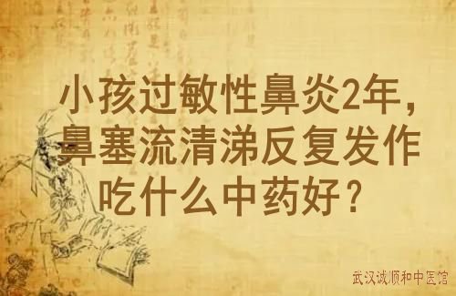 小孩过敏性鼻炎2年，鼻塞流清涕反复发作吃什么中药好？