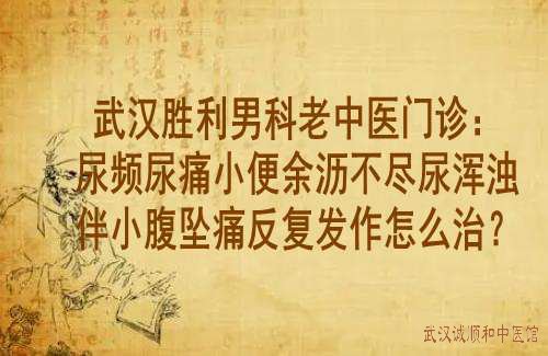 武汉胜利男科老中医门诊：尿频尿痛小便余沥不尽尿浑浊伴小腹坠痛反复发作怎么治？