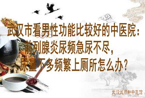 武汉市看男性功能比较好的中医院：前列腺炎尿频急尿不尽，尿量不多频繁上厕所怎么办？