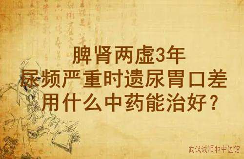 脾肾两虚3年尿频严重时遗尿胃口差用什么中药能治好？