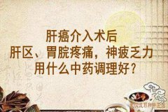 武汉肿瘤医院李家发教授：肝癌介入术后肝区、胃脘疼痛，神疲乏力用什么