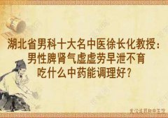 湖北省男科十大名中医徐长化教授：男性脾肾气虚虚劳早泄不育吃什么中药