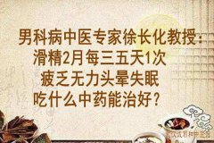 男科病中医专家徐长化教授：滑精2月每三五天1次疲乏无力头晕失眠吃什么