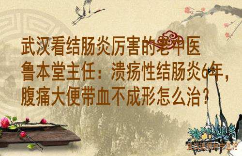 武汉看结肠炎厉害的老中医鲁本堂主任：溃疡性结肠炎6年，腹痛大便带血不成形怎么治？