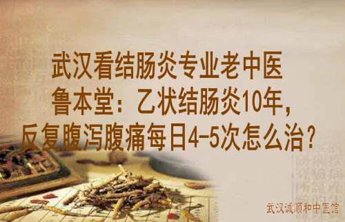 武汉看结肠炎专业老中医鲁本堂：乙状结肠炎10年，反复腹泻腹痛每日4-5次怎么治？