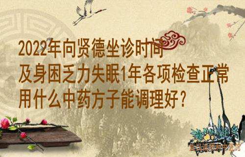 2022年向贤德坐诊时间及身困乏力失眠1年各项检查正常用什么中药方子能调理好？