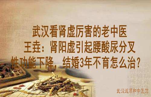 武汉看肾虚厉害的老中医王垚：肾阳虚引起腰酸尿分叉性功能下降，结婚3年不育怎么治？