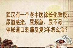 武汉有一个老中医徐长化教授：尿道感染，尿频急、尿不尽伴尿道口刺痛反