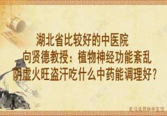 湖北省比较好的中医院向贤德教授：植物神经功能紊乱阴虚火旺盗汗吃什么