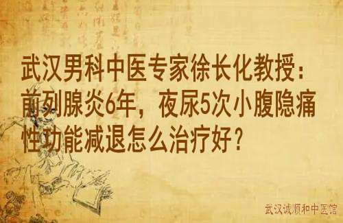 武汉男科中医专家徐长化教授：前列腺炎6年，夜尿5次小腹隐痛性功能减退怎么治疗好？
