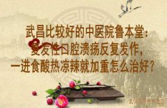武昌比较好的中医院鲁本堂：复发性口腔溃疡反复发作，一进食酸热凉辣就