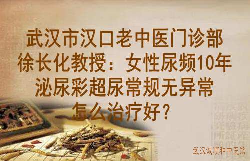 武汉市汉口老中医门诊部徐长化教授：女性尿频10年泌尿彩超尿常规无异常怎么治疗好？