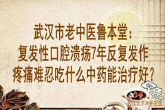 武汉市老中医鲁本堂：复发性口腔溃疡7年反复发作疼痛难忍吃什么中药能治