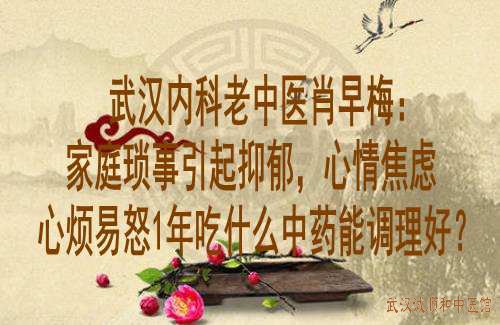 武汉内科老中医肖早梅：家庭琐事引起抑郁，心情焦虑、心烦易怒1年吃什么中药能调理好？