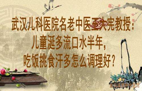 武汉儿科医院名老中医王大宪教授：儿童涎多流口水半年，吃饭挑食汗多怎么调理好？