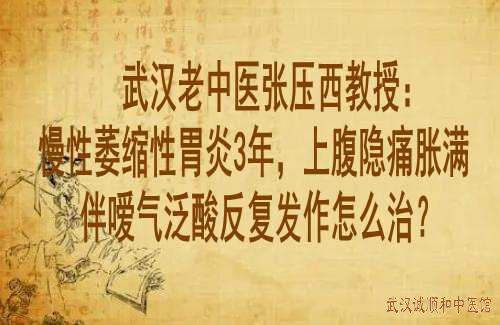 武汉老中医张压西教授：慢性萎缩性胃炎3年，上腹隐痛胀满伴嗳气泛酸反复发作怎么治？