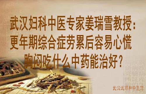 武汉妇科中医专家姜瑞雪教授：更年期综合症劳累后容易心慌胸闷吃什么中药能治好？