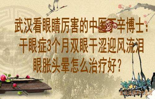 武汉看眼睛厉害的中医丁辛博士：干眼症3个月双眼干涩迎风流泪眼胀头晕怎么治疗好？