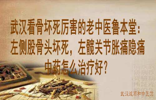 武汉看骨坏死厉害的老中医鲁本堂：左侧股骨头坏死，左髋关节胀痛隐痛中药怎么治疗好？