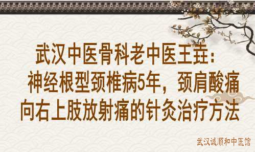 武汉中医骨科老中医王垚：神经根型颈椎病5年，颈肩酸痛向右上肢放射痛的针灸治疗方法