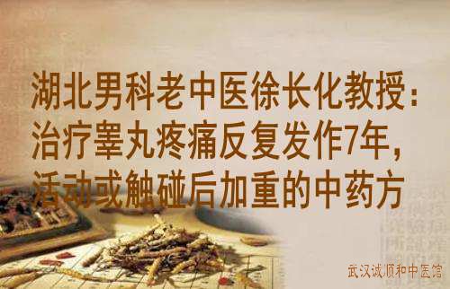 湖北男科老中医徐长化教授：治疗睾丸疼痛反复发作7年，活动或触碰后加重的中药方