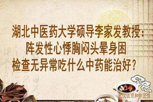 湖北中医药大学硕导李家发教授：阵发性心悸胸闷头晕身困检查无异常吃什么中药能治好？